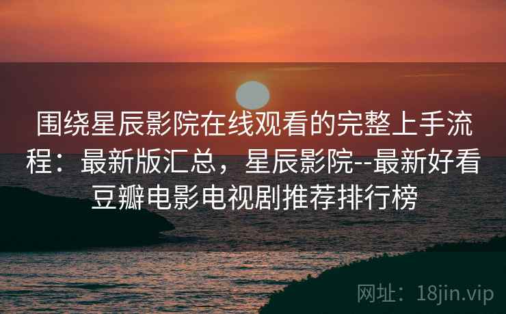 围绕星辰影院在线观看的完整上手流程：最新版汇总，星辰影院--最新好看豆瓣电影电视剧推荐排行榜
