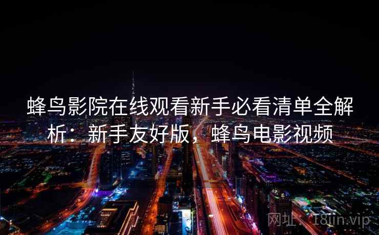 蜂鸟影院在线观看新手必看清单全解析：新手友好版，蜂鸟电影视频