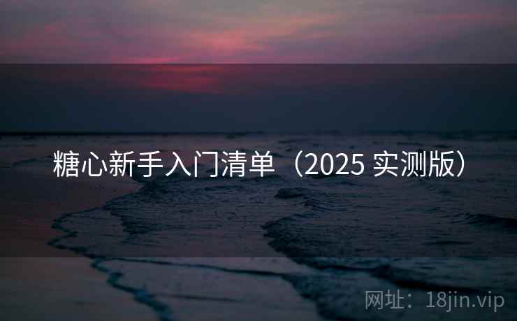 糖心新手入门清单（2025 实测版）