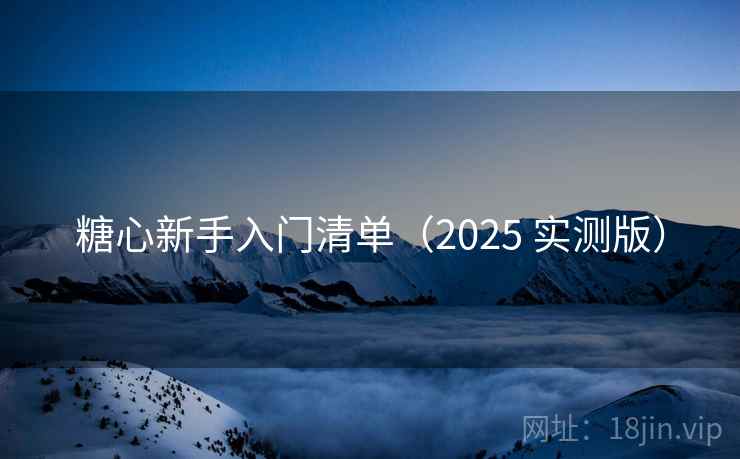 糖心新手入门清单(2025 实测版) 糖心新手入门清单(2025 实测版)