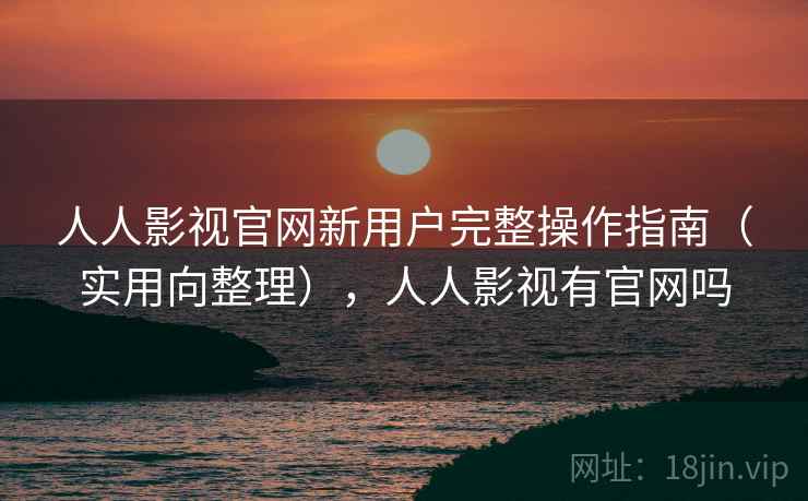 人人影视官网新用户完整操作指南(实用向整理),人人影视有官网吗 人人影视官网新用户完整操作指南(实用向整理),人人影视有官网吗