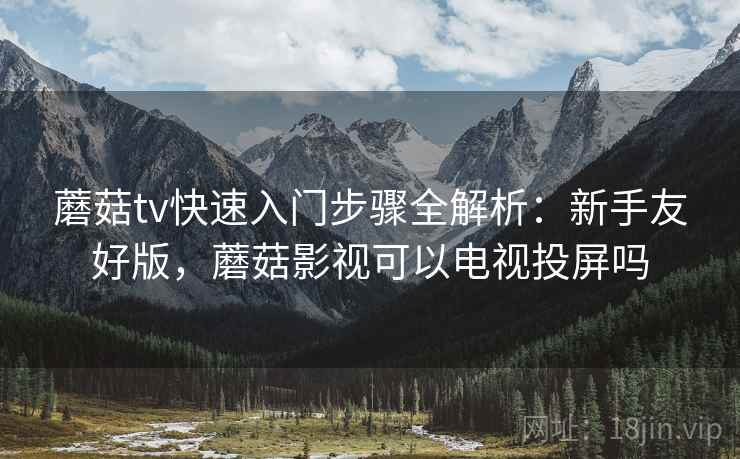 蘑菇tv快速入门步骤全解析：新手友好版，蘑菇影视可以电视投屏吗
