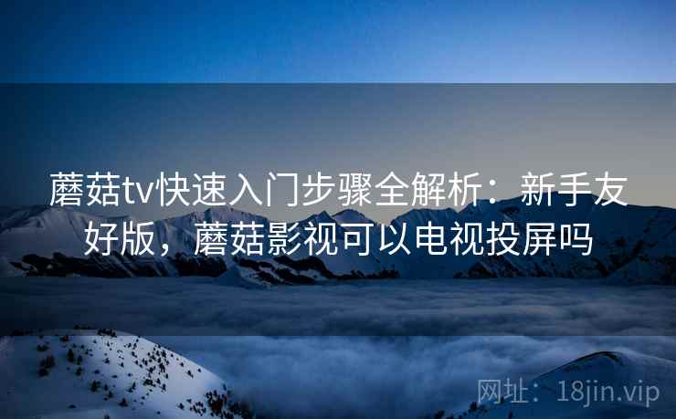 蘑菇tv快速入门步骤全解析:新手友好版,蘑菇影视可以电视投屏吗 蘑菇tv快速入门步骤全解析:新手友好版,蘑菇影视可以电视投屏吗