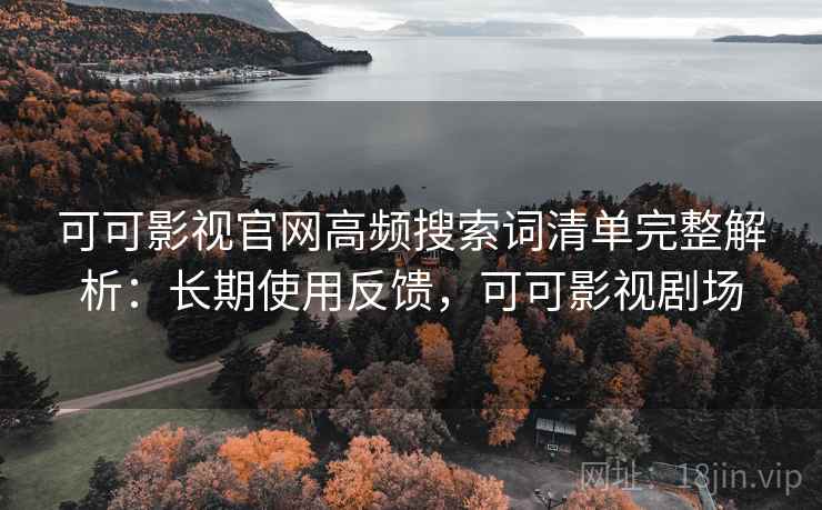 可可影视官网高频搜索词清单完整解析:长期使用反馈,可可影视剧场 可可影视官网高频搜索词清单完整解析:长期使用反馈,可可影视剧场