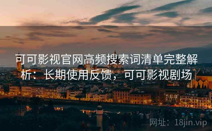 可可影视官网高频搜索词清单完整解析：长期使用反馈，可可影视剧场