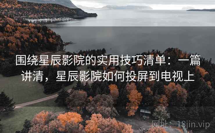 围绕星辰影院的实用技巧清单:一篇讲清,星辰影院如何投屏到电视上 围绕星辰影院的实用技巧清单:一篇讲清,星辰影院如何投屏到电视上
