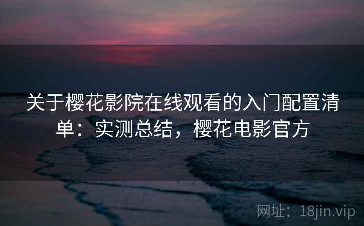 关于樱花影院在线观看的入门配置清单:实测总结,樱花电影官方 关于樱花影院在线观看的入门配置清单:实测总结,樱花电影官方