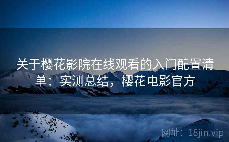关于樱花影院在线观看的入门配置清单：实测总结，樱花电影官方