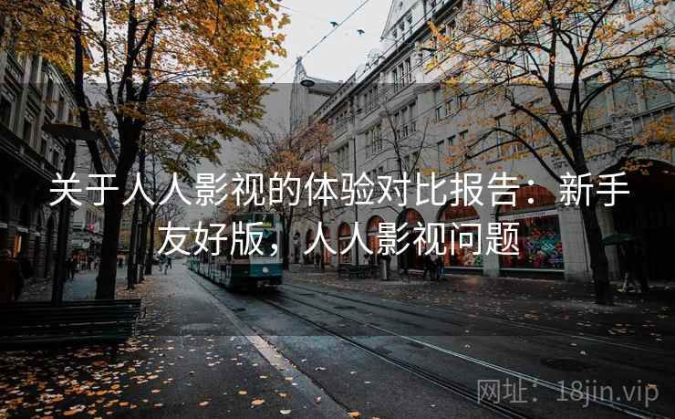 关于人人影视的体验对比报告:新手友好版,人人影视问题 关于人人影视的体验对比报告:新手友好版,人人影视问题
