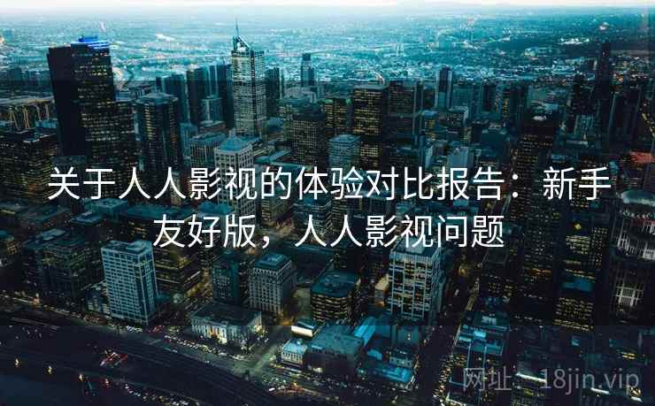 关于人人影视的体验对比报告：新手友好版，人人影视问题