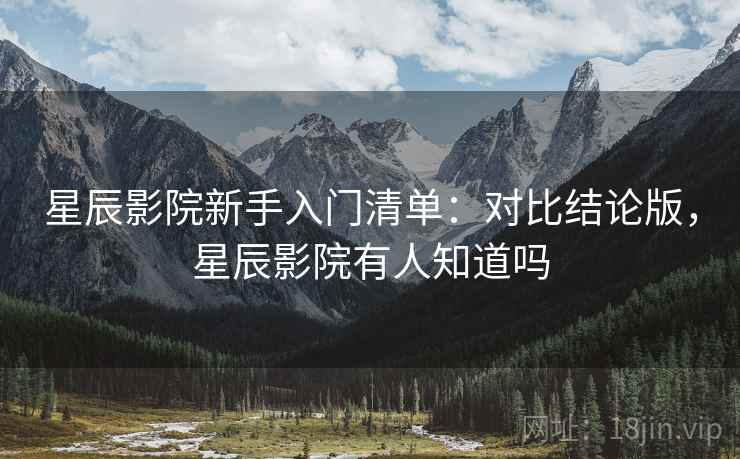 星辰影院新手入门清单:对比结论版,星辰影院有人知道吗 星辰影院新手入门清单:对比结论版,星辰影院有人知道吗