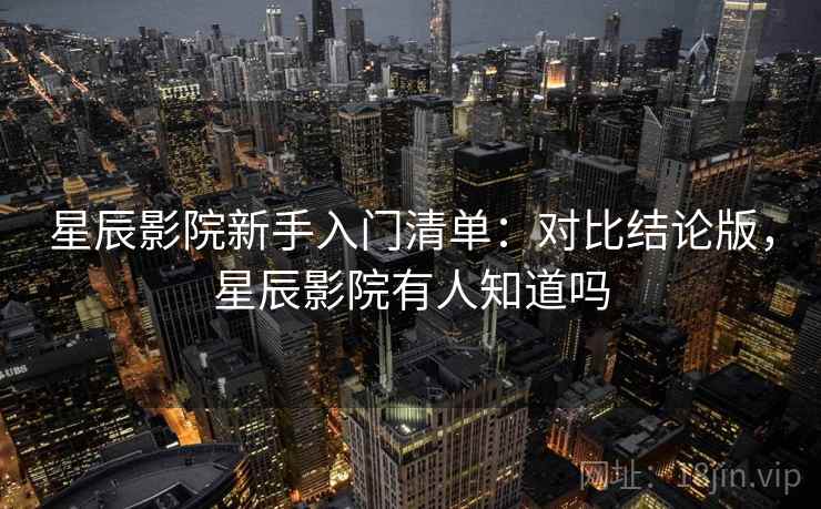 星辰影院新手入门清单：对比结论版，星辰影院有人知道吗