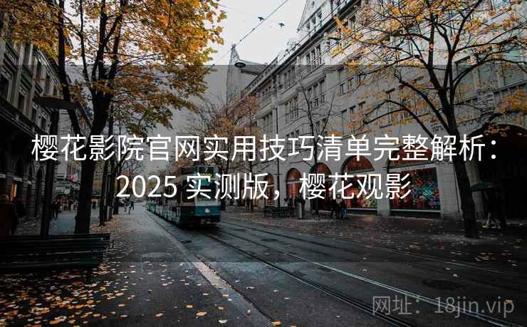 樱花影院官网实用技巧清单完整解析：2025 实测版，樱花观影