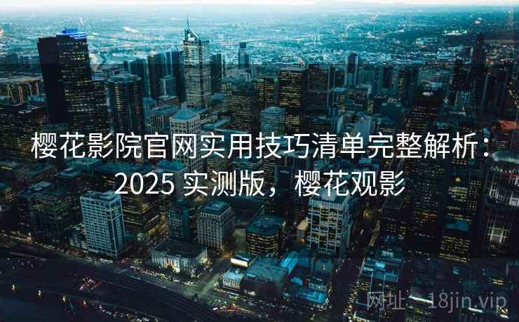 樱花影院官网实用技巧清单完整解析:2025 实测版,樱花观影 樱花影院官网实用技巧清单完整解析:2025 实测版,樱花观影