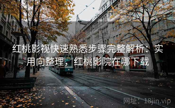 红桃影视快速熟悉步骤完整解析:实用向整理,红桃影院在哪下载 红桃影视快速熟悉步骤完整解析:实用向整理,红桃影院在哪下载