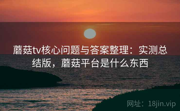 蘑菇tv核心问题与答案整理：实测总结版，蘑菇平台是什么东西