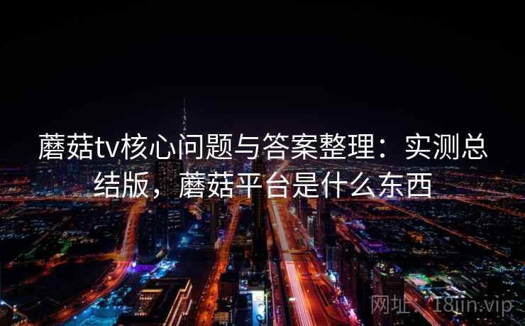 蘑菇tv核心问题与答案整理:实测总结版,蘑菇平台是什么东西 蘑菇tv核心问题与答案整理:实测总结版,蘑菇平台是什么东西