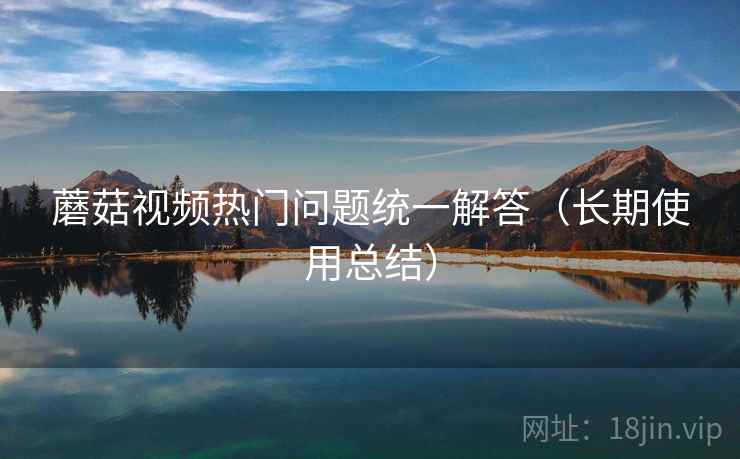 蘑菇视频热门问题统一解答(长期使用总结) 蘑菇视频热门问题统一解答(长期使用总结)