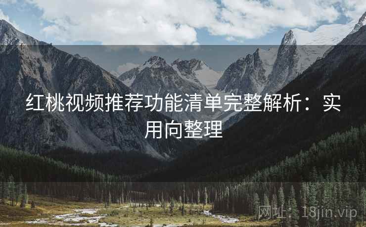 红桃视频推荐功能清单完整解析：实用向整理