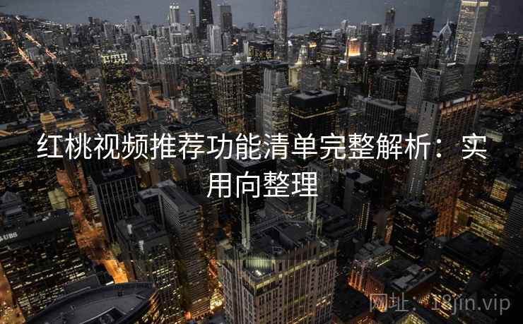 红桃视频推荐功能清单完整解析：实用向整理
