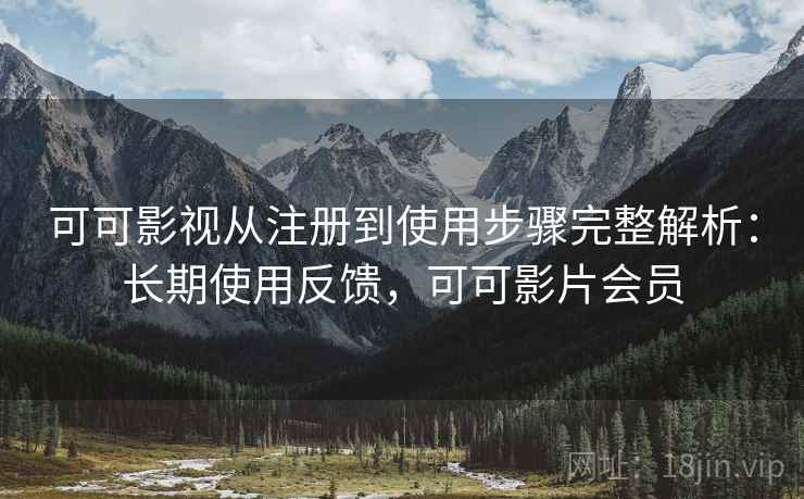 可可影视从注册到使用步骤完整解析：长期使用反馈，可可影片会员