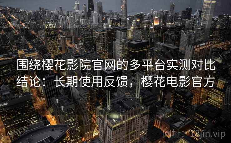 围绕樱花影院官网的多平台实测对比结论：长期使用反馈，樱花电影官方