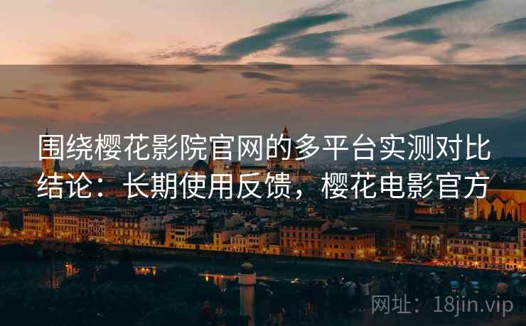 围绕樱花影院官网的多平台实测对比结论:长期使用反馈,樱花电影官方 围绕樱花影院官网的多平台实测对比结论:长期使用反馈,樱花电影官方