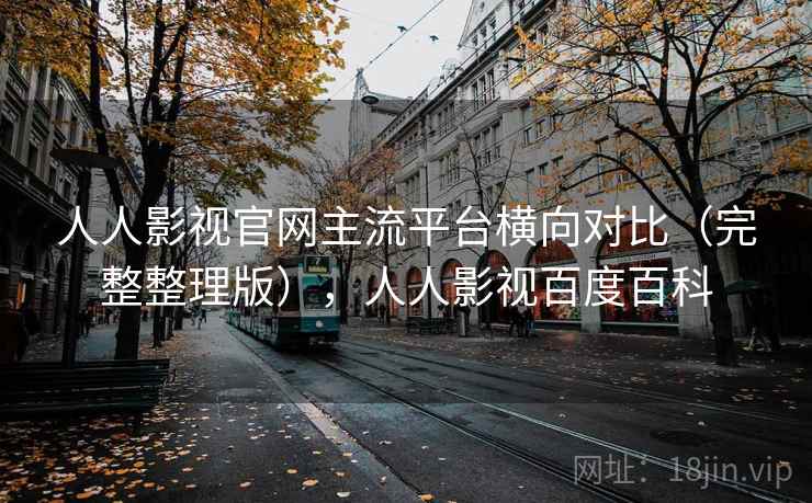 人人影视官网主流平台横向对比(完整整理版),人人影视百度百科 人人影视官网主流平台横向对比(完整整理版),人人影视百度百科