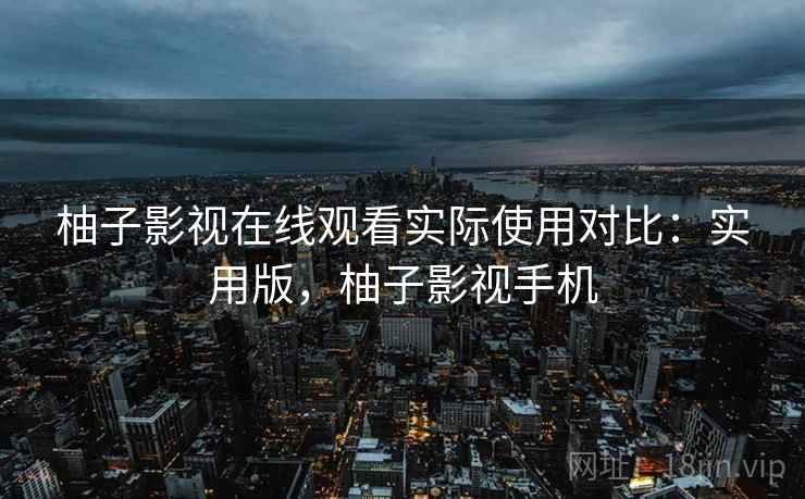 柚子影视在线观看实际使用对比：实用版，柚子影视手机