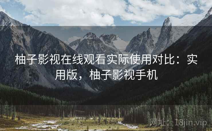 柚子影视在线观看实际使用对比:实用版,柚子影视手机 柚子影视在线观看实际使用对比:实用版,柚子影视手机