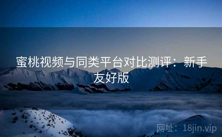 蜜桃视频与同类平台对比测评：新手友好版