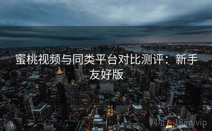 蜜桃视频与同类平台对比测评:新手友好版 蜜桃视频与同类平台对比测评:新手友好版