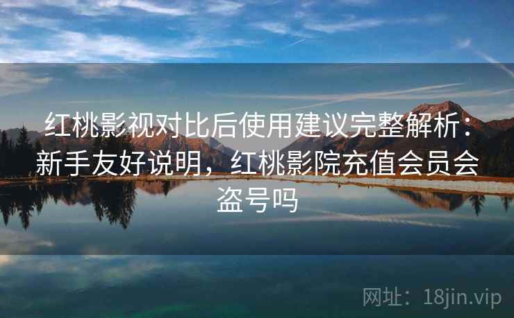 红桃影视对比后使用建议完整解析：新手友好说明，红桃影院充值会员会盗号吗