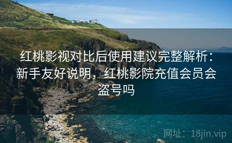 红桃影视对比后使用建议完整解析:新手友好说明,红桃影院充值会员会盗号吗 红桃影视对比后使用建议完整解析:新手友好说明,红桃影院充值会员会盗号吗