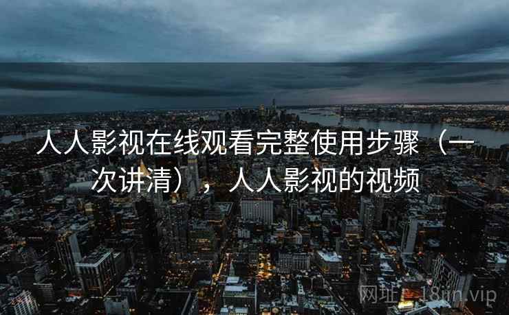 人人影视在线观看完整使用步骤（一次讲清），人人影视的视频