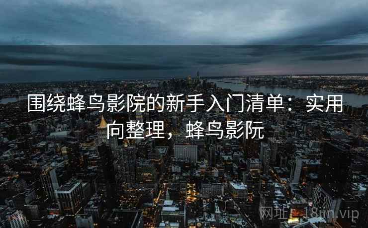 围绕蜂鸟影院的新手入门清单:实用向整理,蜂鸟影阮 围绕蜂鸟影院的新手入门清单:实用向整理,蜂鸟影阮