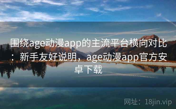 围绕age动漫app的主流平台横向对比：新手友好说明，age动漫app官方安卓下载