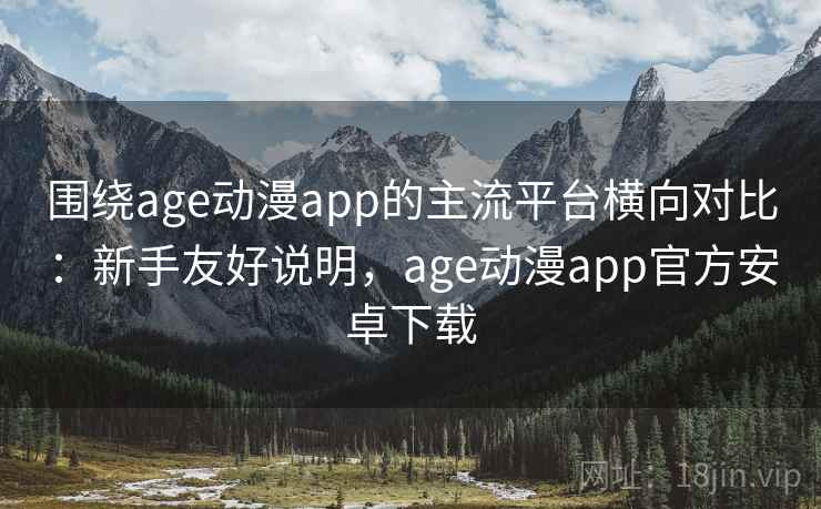 围绕age动漫app的主流平台横向对比:新手友好说明,age动漫app官方安卓下载 围绕age动漫app的主流平台横向对比:新手友好说明,age动漫app官方安卓下载