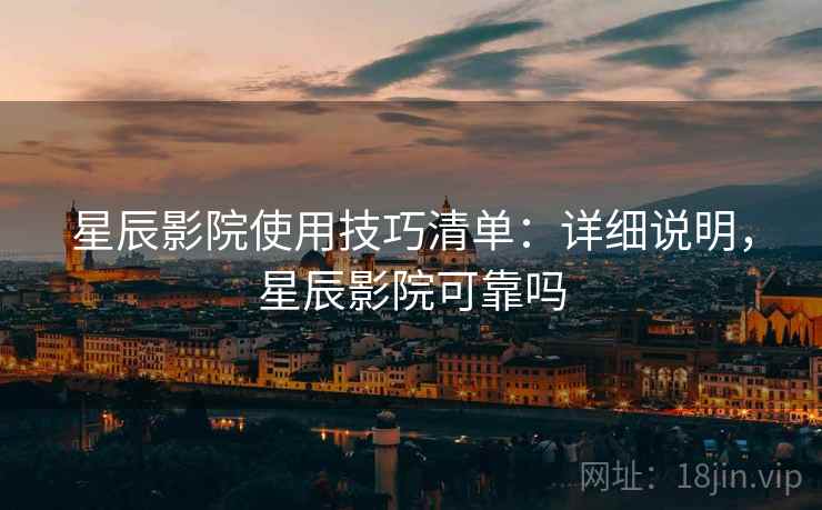 星辰影院使用技巧清单：详细说明，星辰影院可靠吗
