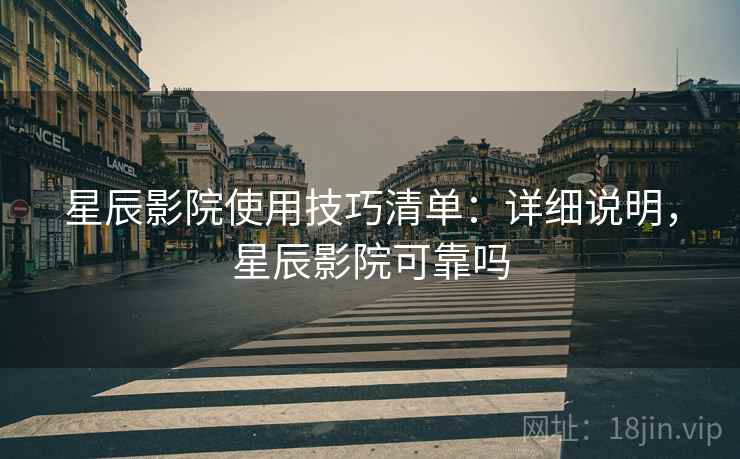 星辰影院使用技巧清单:详细说明,星辰影院可靠吗 星辰影院使用技巧清单:详细说明,星辰影院可靠吗