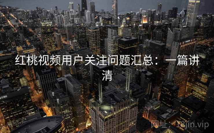 红桃视频用户关注问题汇总：一篇讲清