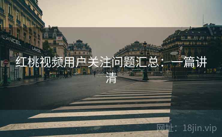红桃视频用户关注问题汇总:一篇讲清 红桃视频用户关注问题汇总:一篇讲清