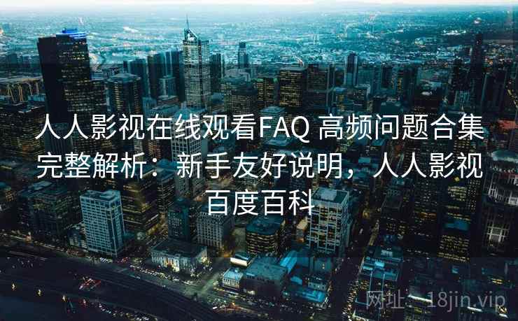 人人影视在线观看FAQ 高频问题合集完整解析：新手友好说明，人人影视百度百科