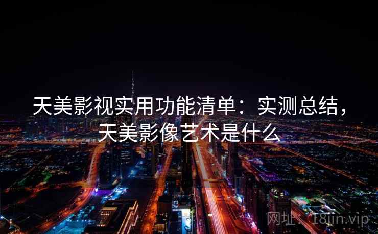 天美影视实用功能清单：实测总结，天美影像艺术是什么