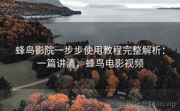 蜂鸟影院一步步使用教程完整解析：一篇讲清，蜂鸟电影视频