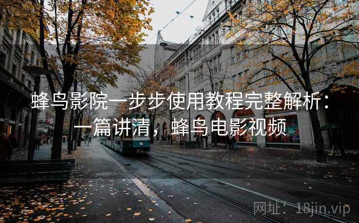 蜂鸟影院一步步使用教程完整解析:一篇讲清,蜂鸟电影视频 蜂鸟影院一步步使用教程完整解析:一篇讲清,蜂鸟电影视频
