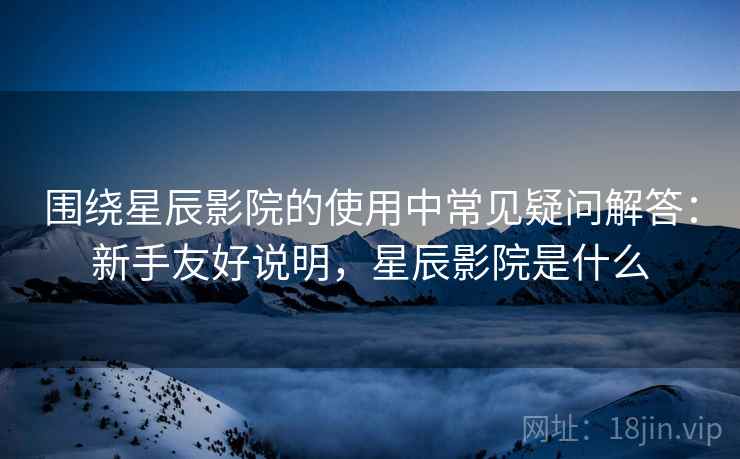 围绕星辰影院的使用中常见疑问解答:新手友好说明,星辰影院是什么 围绕星辰影院的使用中常见疑问解答:新手友好说明,星辰影院是什么