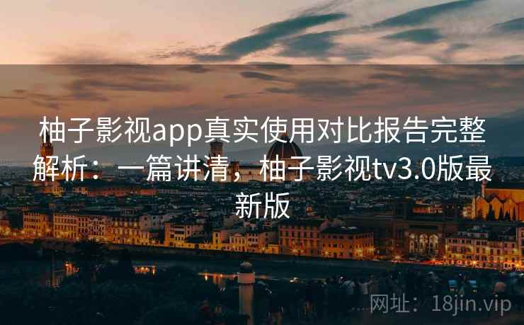 柚子影视app真实使用对比报告完整解析:一篇讲清,柚子影视tv3.0版最新版 柚子影视app真实使用对比报告完整解析:一篇讲清,柚子影视tv3.0版最新版