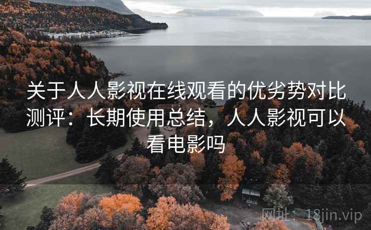 关于人人影视在线观看的优劣势对比测评：长期使用总结，人人影视可以看电影吗
