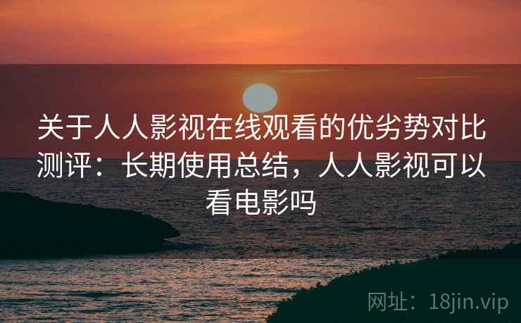关于人人影视在线观看的优劣势对比测评:长期使用总结,人人影视可以看电影吗 关于人人影视在线观看的优劣势对比测评:长期使用总结,人人影视可以看电影吗